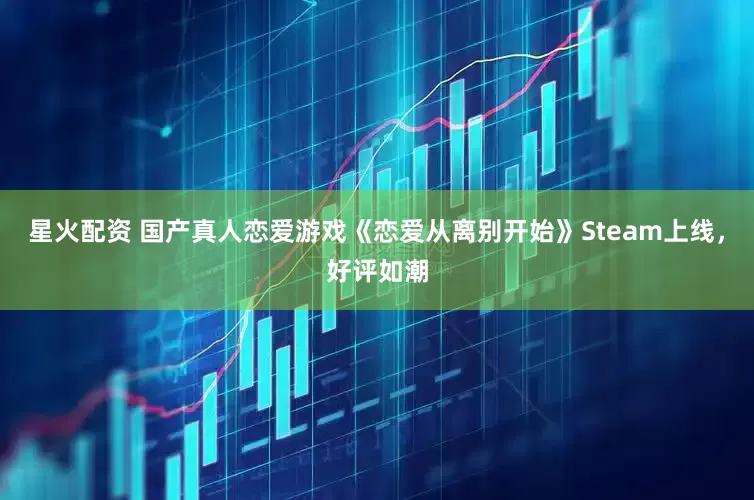 星火配资 国产真人恋爱游戏《恋爱从离别开始》Steam上线，好评如潮
