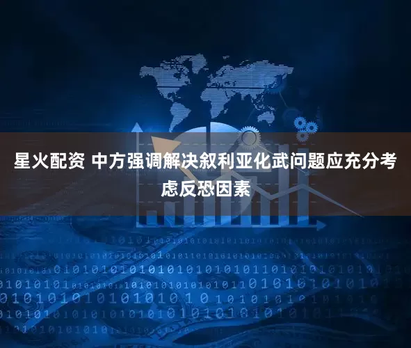 星火配资 中方强调解决叙利亚化武问题应充分考虑反恐因素