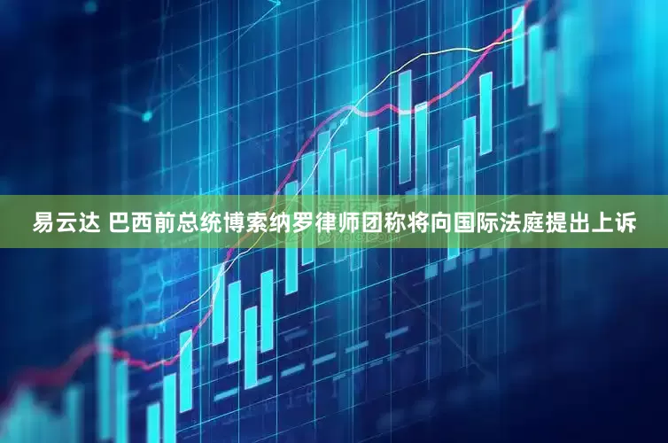 易云达 巴西前总统博索纳罗律师团称将向国际法庭提出上诉