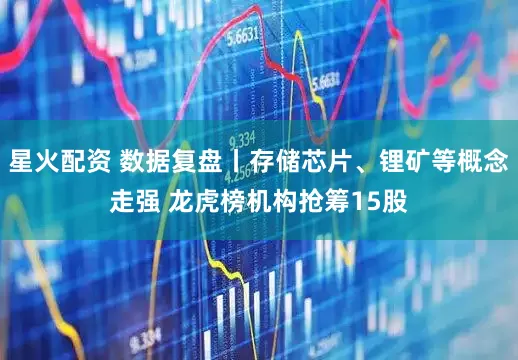 星火配资 数据复盘丨存储芯片、锂矿等概念走强 龙虎榜机构抢筹15股