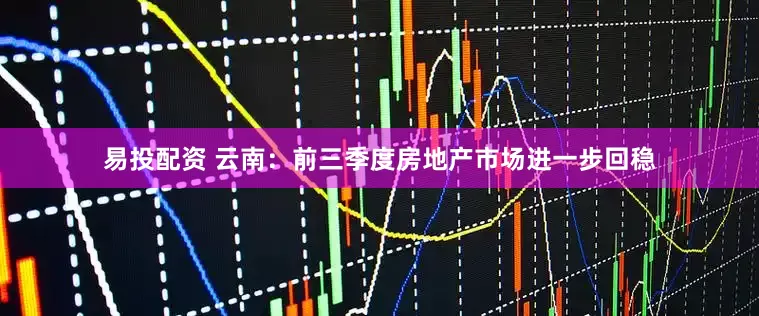 易投配资 云南：前三季度房地产市场进一步回稳