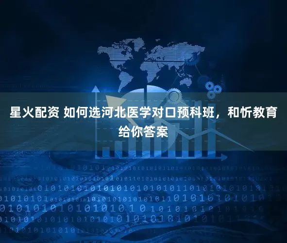 星火配资 如何选河北医学对口预科班，和忻教育给你答案