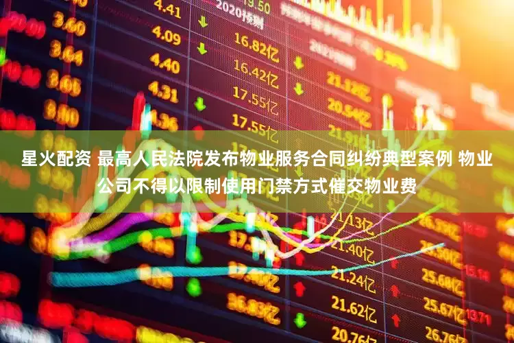 星火配资 最高人民法院发布物业服务合同纠纷典型案例 物业公司不得以限制使用门禁方式催交物业费
