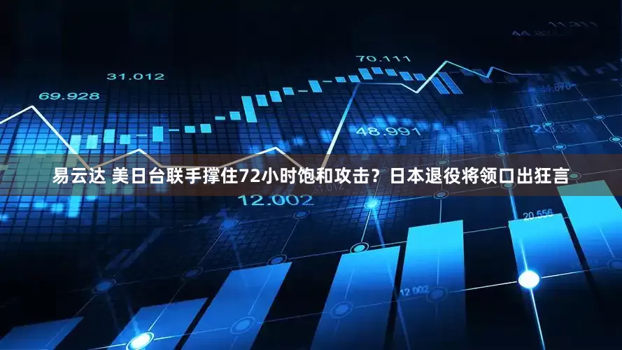 易云达 美日台联手撑住72小时饱和攻击？日本退役将领口出狂言