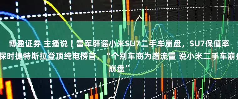 博盈证券 主播说丨雷军辟谣小米SU7二手车崩盘，SU7保值率超保时捷特斯拉登顶纯电榜首，“个别车商为蹭流量 说小米二手车崩盘”