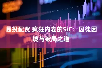 易投配资 疯狂内卷的SiC：囚徒困境与破局之道