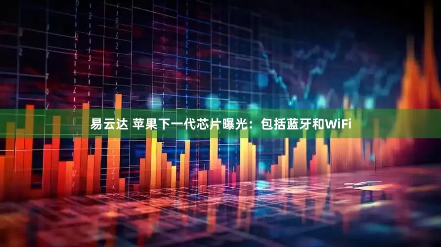 易云达 苹果下一代芯片曝光：包括蓝牙和WiFi
