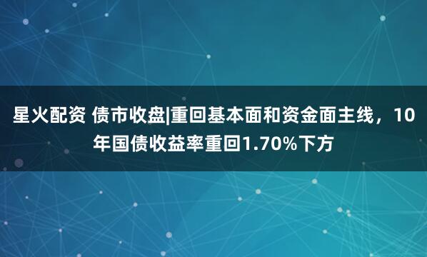 星火配资 债市收盘|重回基本面和资金面主线，10年国债收益率重回1.70%下方