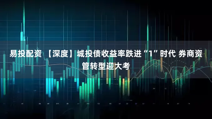易投配资 【深度】城投债收益率跌进“1”时代 券商资管转型迎大考
