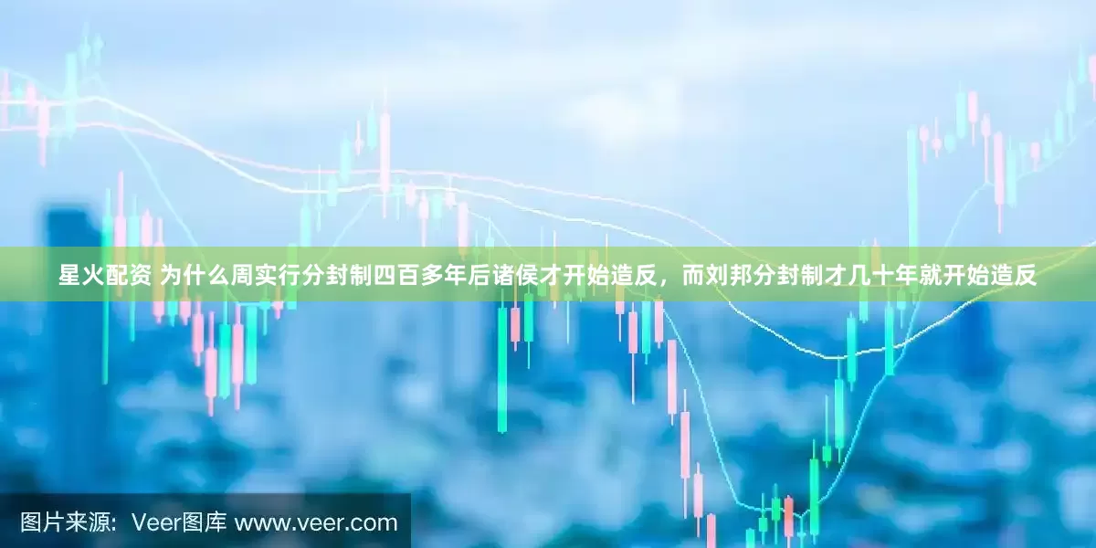 星火配资 为什么周实行分封制四百多年后诸侯才开始造反，而刘邦分封制才几十年就开始造反
