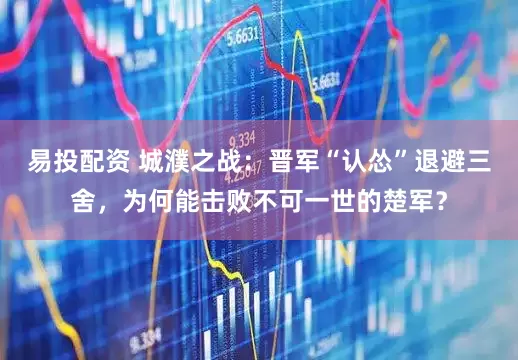 易投配资 城濮之战：晋军“认怂”退避三舍，为何能击败不可一世的楚军？