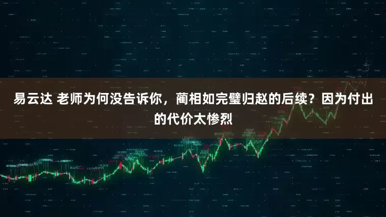 易云达 老师为何没告诉你，蔺相如完璧归赵的后续？因为付出的代价太惨烈