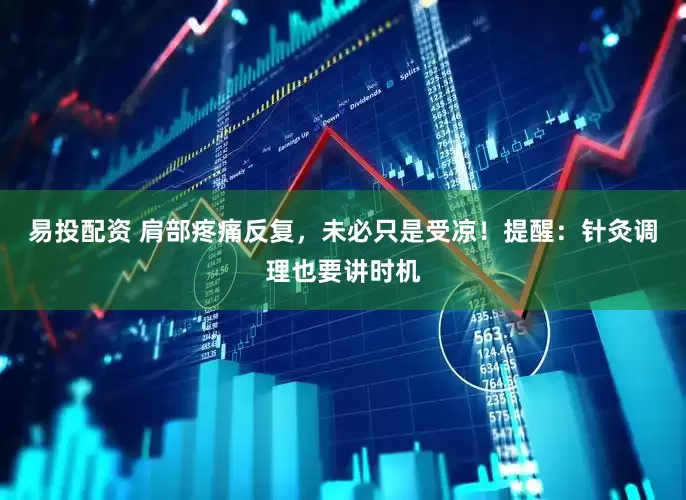 易投配资 肩部疼痛反复，未必只是受凉！提醒：针灸调理也要讲时机