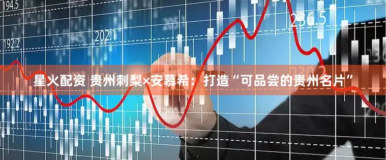 星火配资 贵州刺梨×安慕希：打造“可品尝的贵州名片”