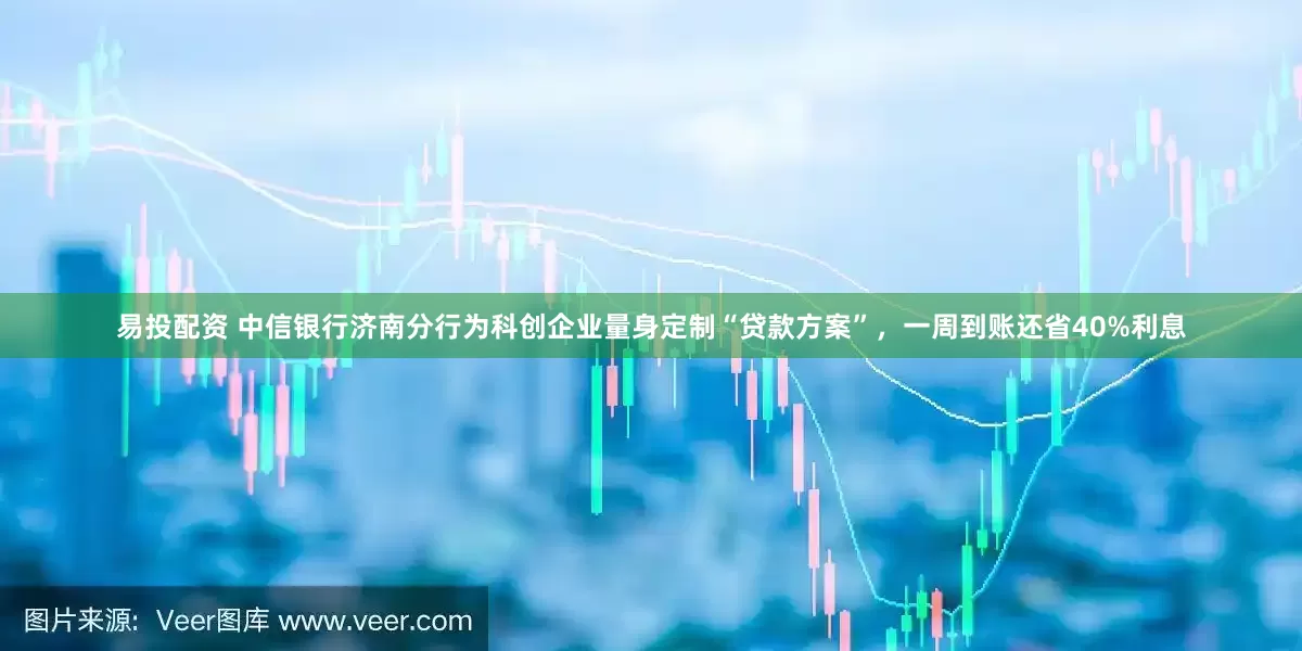 易投配资 中信银行济南分行为科创企业量身定制“贷款方案”，一周到账还省40%利息