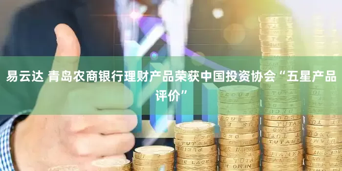 易云达 青岛农商银行理财产品荣获中国投资协会“五星产品评价”