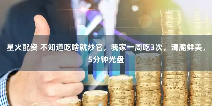 星火配资 不知道吃啥就炒它，我家一周吃3次，清脆鲜美，5分钟光盘