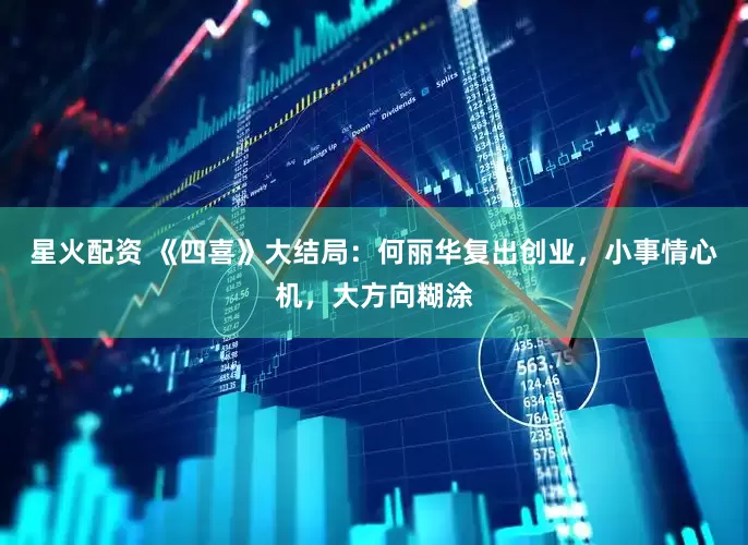 星火配资 《四喜》大结局：何丽华复出创业，小事情心机，大方向糊涂