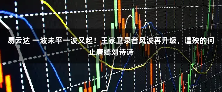 易云达 一波未平一波又起！王家卫录音风波再升级，遭殃的何止唐嫣刘诗诗