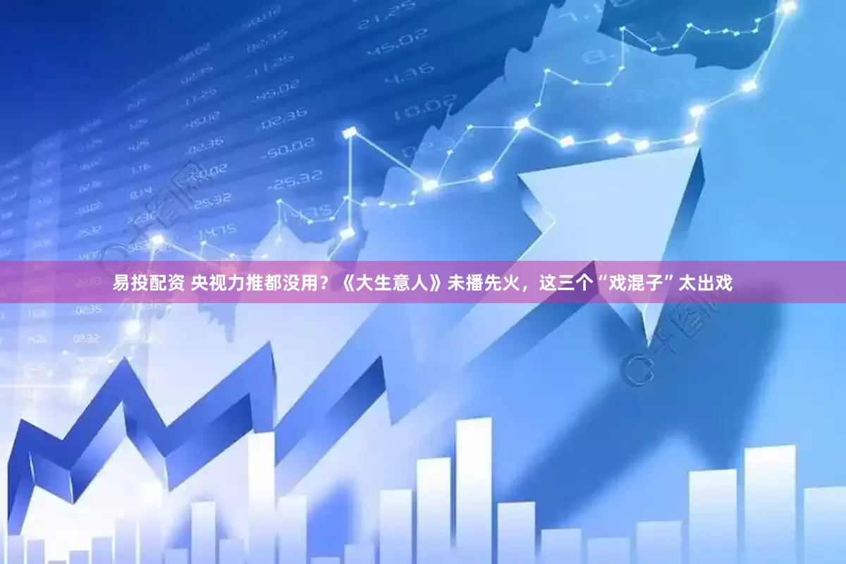 易投配资 央视力推都没用？《大生意人》未播先火，这三个“戏混子”太出戏