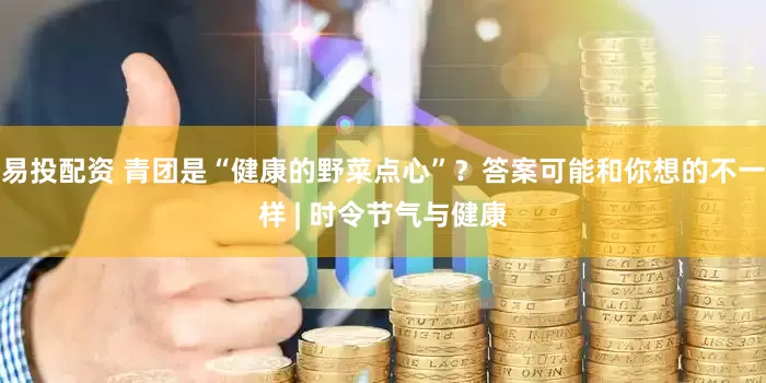 易投配资 青团是“健康的野菜点心”？答案可能和你想的不一样 | 时令节气与健康