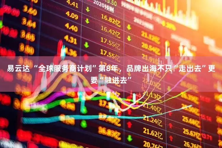 易云达 “全球服务商计划”第8年，品牌出海不只“走出去”更要“融进去”